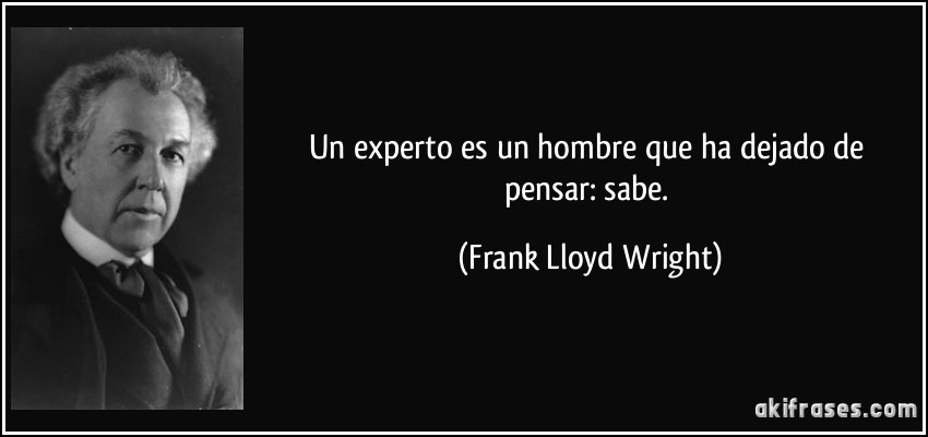 Un experto es un hombre que ha dejado de pensar: sabe. (Frank Lloyd Wright)
