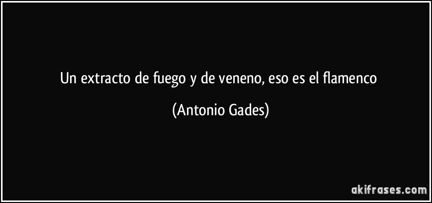 Un extracto de fuego y de veneno, eso es el flamenco (Antonio Gades)