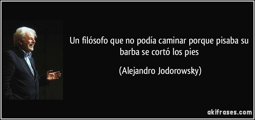 Un filósofo que no podía caminar porque pisaba su barba se cortó los pies (Alejandro Jodorowsky)