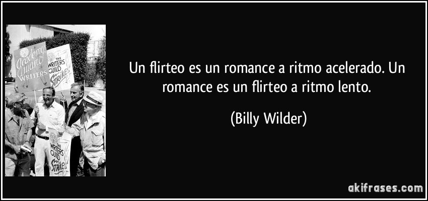 Un flirteo es un romance a ritmo acelerado. Un romance es un flirteo a ritmo lento. (Billy Wilder)