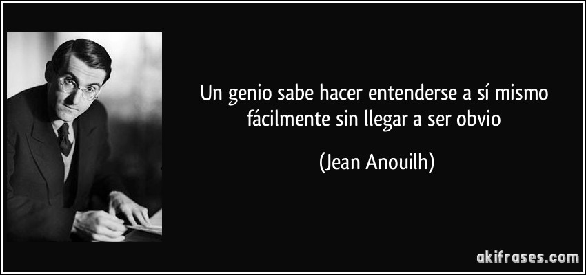 Un genio sabe hacer entenderse a sí mismo fácilmente sin llegar a ser obvio (Jean Anouilh)