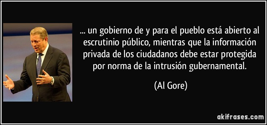 ... un gobierno de y para el pueblo está abierto al escrutinio público, mientras que la información privada de los ciudadanos debe estar protegida por norma de la intrusión gubernamental. (Al Gore)