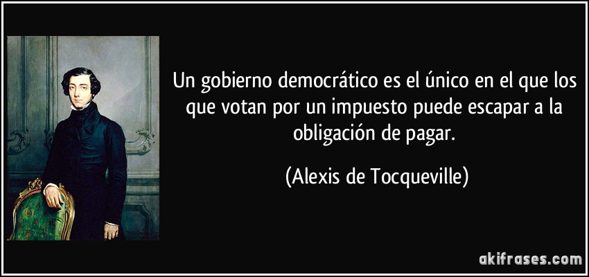 Un gobierno democrático es el único en el que los que votan por un impuesto puede escapar a la obligación de pagar. (Alexis de Tocqueville)
