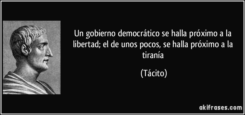 Un gobierno democrático se halla próximo a la libertad; el de unos pocos, se halla próximo a la tiranía (Tácito)