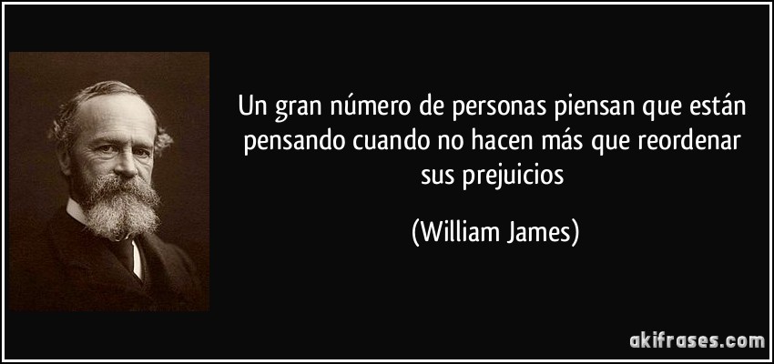 Un gran número de personas piensan que están pensando cuando no hacen más que reordenar sus prejuicios (William James)