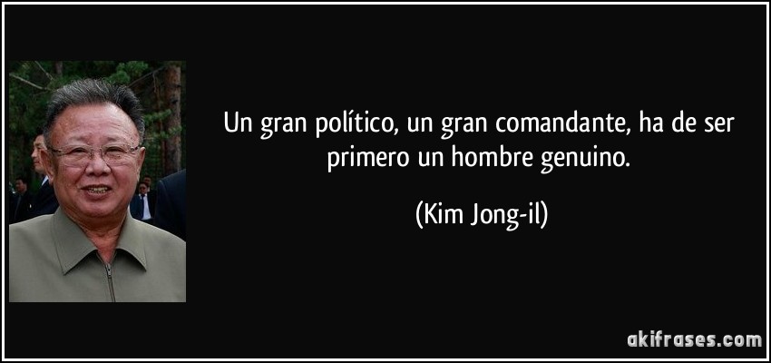 Un gran político, un gran comandante, ha de ser primero un hombre genuino. (Kim Jong-il)