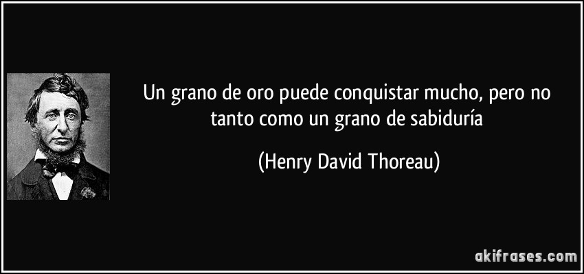 Un grano de oro puede conquistar mucho, pero no tanto como un grano de sabiduría (Henry David Thoreau)