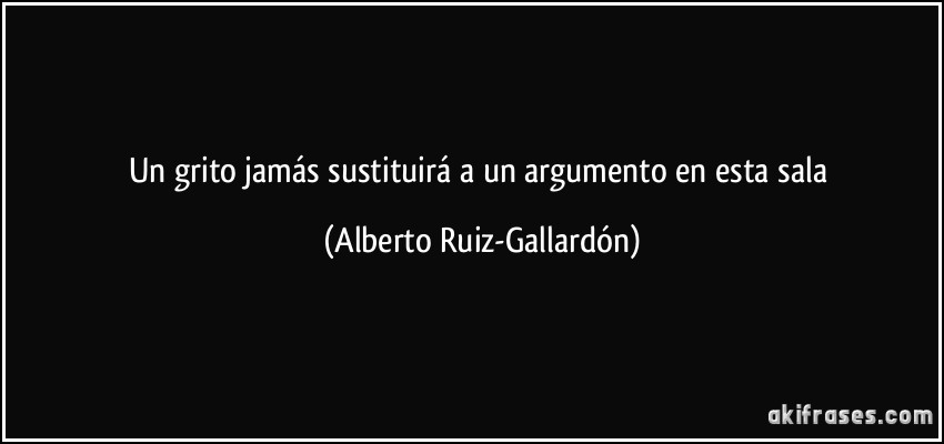 Un grito jamás sustituirá a un argumento en esta sala (Alberto Ruiz-Gallardón)