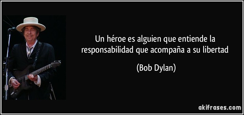 Un héroe es alguien que entiende la responsabilidad que acompaña a su libertad (Bob Dylan)