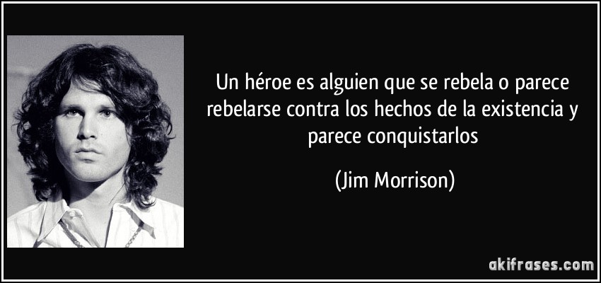 Un héroe es alguien que se rebela o parece rebelarse contra los hechos de la existencia y parece conquistarlos (Jim Morrison)