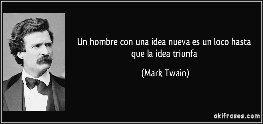 Un hombre con una idea nueva es un loco hasta que la idea triunfa (Mark Twain)