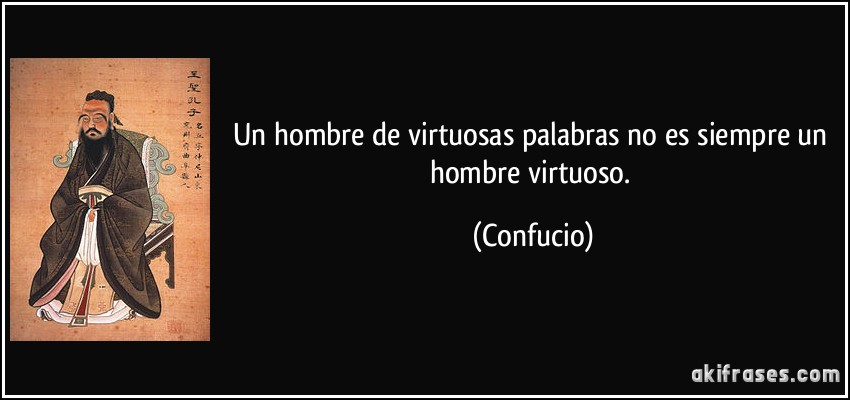 Un hombre de virtuosas palabras no es siempre un hombre virtuoso. (Confucio)