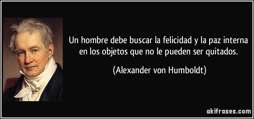 Un hombre debe buscar la felicidad y la paz interna en los objetos que no le pueden ser quitados. (Alexander von Humboldt)