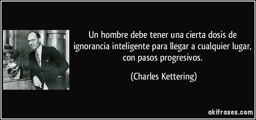 Un hombre debe tener una cierta dosis de ignorancia inteligente para llegar a cualquier lugar, con pasos progresivos. (Charles Kettering)