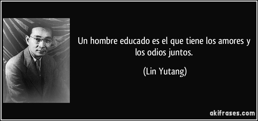 Un hombre educado es el que tiene los amores y los odios juntos. (Lin Yutang)