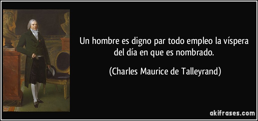 Un hombre es digno par todo empleo la víspera del día en que es nombrado. (Charles Maurice de Talleyrand)