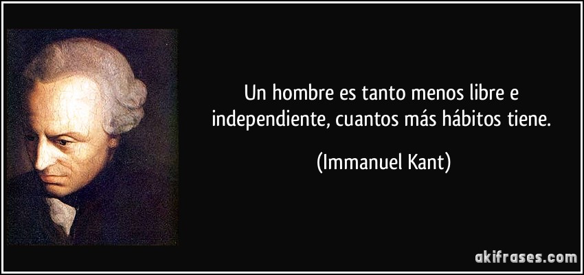 Un hombre es tanto menos libre e independiente, cuantos más hábitos tiene. (Immanuel Kant)