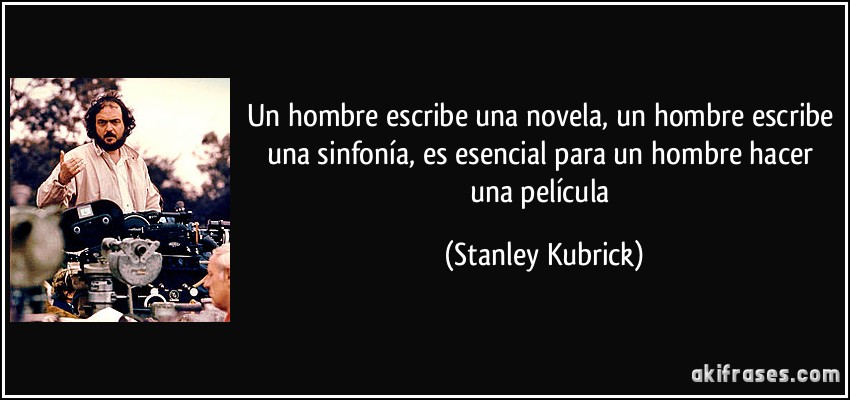 Un hombre escribe una novela, un hombre escribe una sinfonía, es esencial para un hombre hacer una película (Stanley Kubrick)