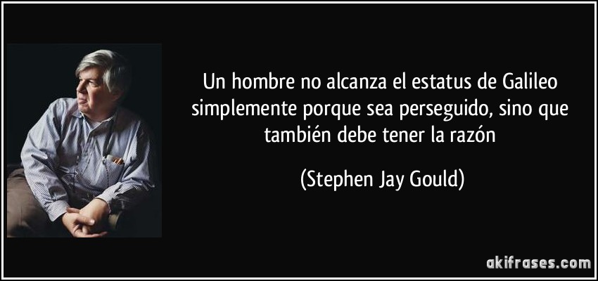 Un hombre no alcanza el estatus de Galileo simplemente porque sea perseguido, sino que también debe tener la razón (Stephen Jay Gould)