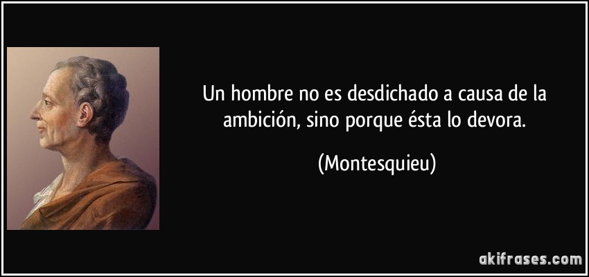 Un hombre no es desdichado a causa de la ambición, sino porque ésta lo devora. (Montesquieu)