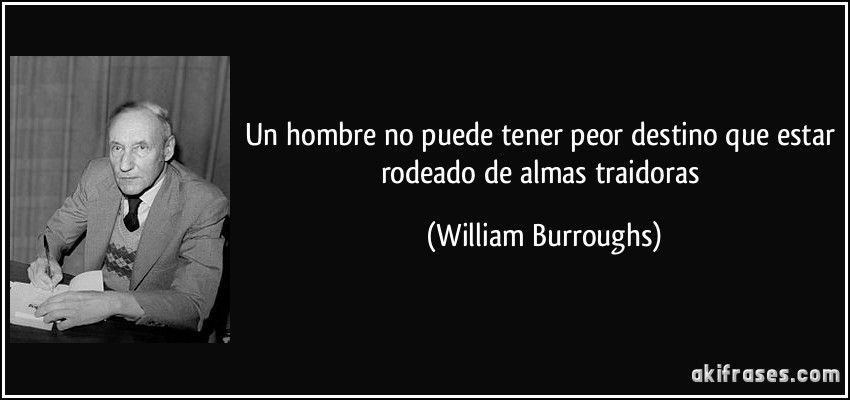 Un hombre no puede tener peor destino que estar rodeado de almas traidoras (William Burroughs)