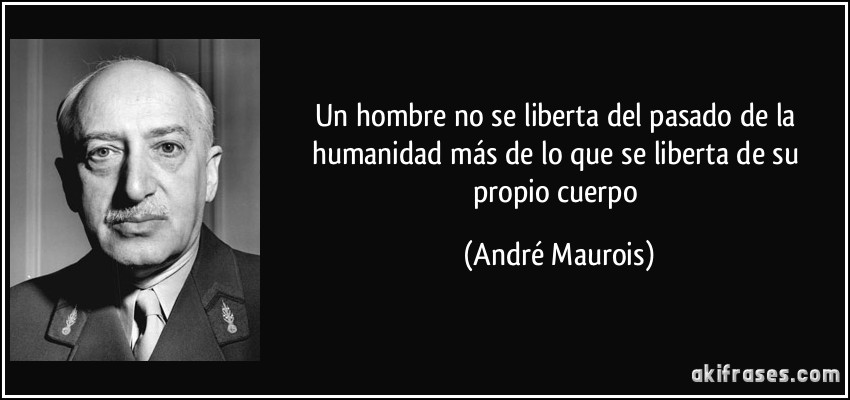Un hombre no se liberta del pasado de la humanidad más de lo que se liberta de su propio cuerpo (André Maurois)
