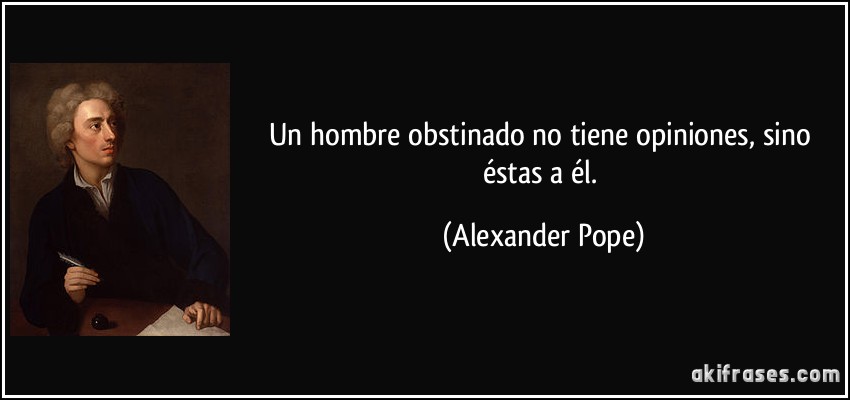 Un hombre obstinado no tiene opiniones, sino éstas a él. (Alexander Pope)