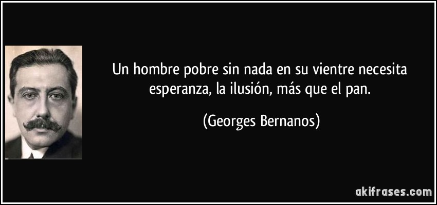 Un hombre pobre sin nada en su vientre necesita esperanza, la ilusión, más que el pan. (Georges Bernanos)