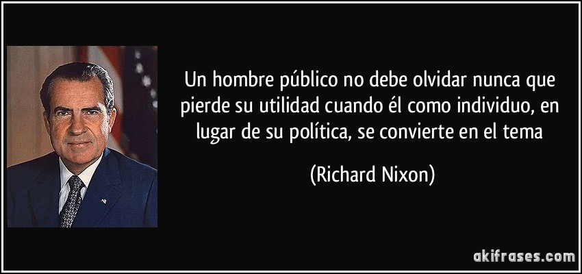 Un hombre público no debe olvidar nunca que pierde su utilidad cuando él como individuo, en lugar de su política, se convierte en el tema (Richard Nixon)