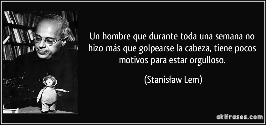 Un hombre que durante toda una semana no hizo más que golpearse la cabeza, tiene pocos motivos para estar orgulloso. (Stanisław Lem)