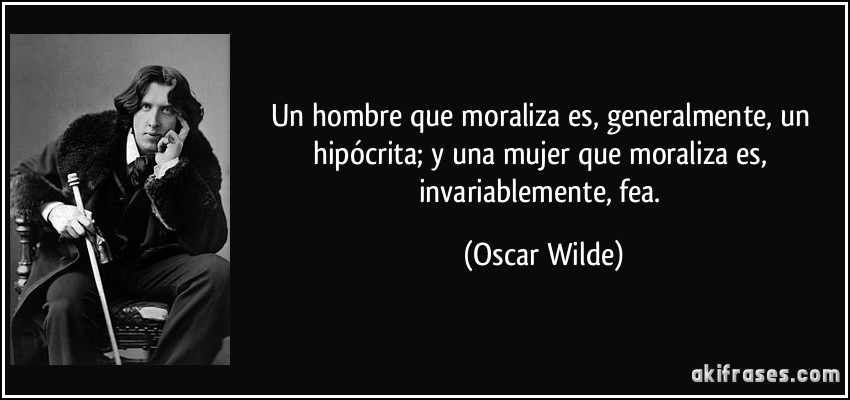 Un hombre que moraliza es, generalmente, un hipócrita; y una mujer que moraliza es, invariablemente, fea. (Oscar Wilde)