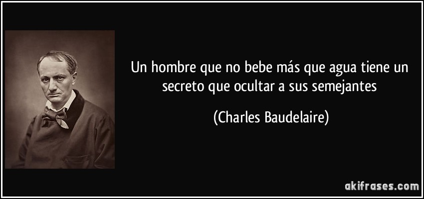 Un hombre que no bebe más que agua tiene un secreto que ocultar a sus semejantes (Charles Baudelaire)