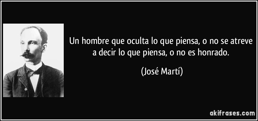 Un hombre que oculta lo que piensa, o no se atreve a decir lo que piensa, o no es honrado. (José Martí)