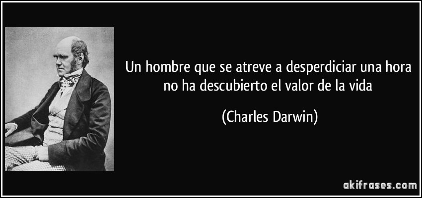 Un hombre que se atreve a desperdiciar una hora no ha descubierto el valor de la vida (Charles Darwin)