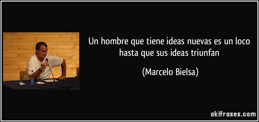Un hombre que tiene ideas nuevas es un loco hasta que sus ideas triunfan (Marcelo Bielsa)