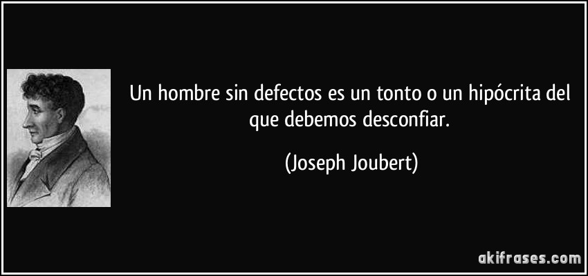 Un hombre sin defectos es un tonto o un hipócrita del que debemos desconfiar. (Joseph Joubert)