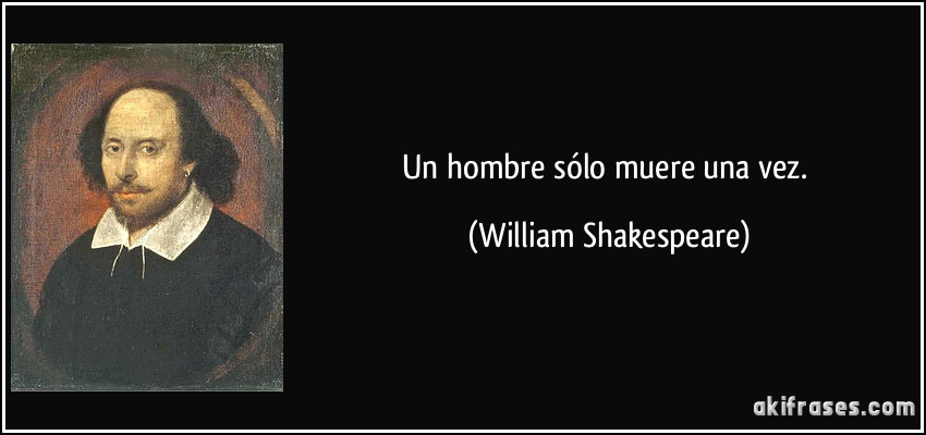 Un hombre sólo muere una vez. (William Shakespeare)