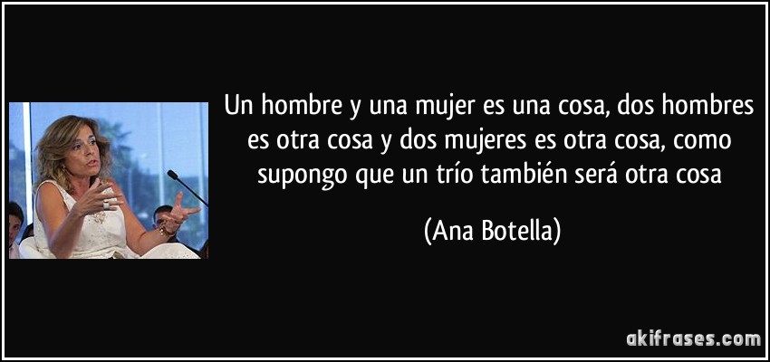 Un hombre y una mujer es una cosa, dos hombres es otra cosa y dos mujeres es otra cosa, como supongo que un trío también será otra cosa (Ana Botella)