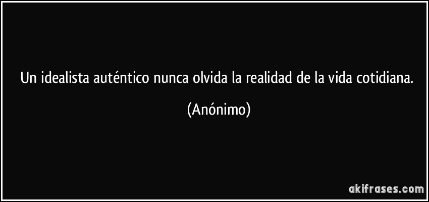 Un idealista auténtico nunca olvida la realidad de la vida cotidiana. (Anónimo)