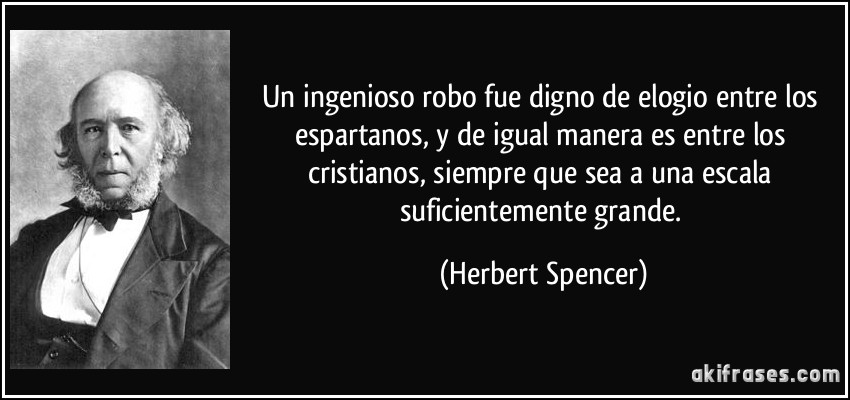 Un ingenioso robo fue digno de elogio entre los espartanos, y de igual manera es entre los cristianos, siempre que sea a una escala suficientemente grande. (Herbert Spencer)