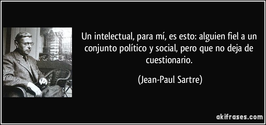 Un intelectual, para mí, es esto: alguien fiel a un conjunto político y social, pero que no deja de cuestionario. (Jean-Paul Sartre)