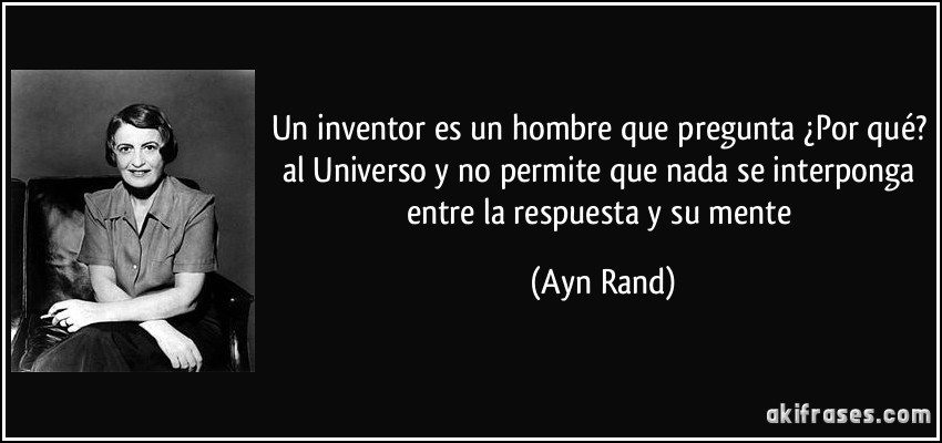 Un inventor es un hombre que pregunta ¿Por qué? al Universo y no permite que nada se interponga entre la respuesta y su mente (Ayn Rand)