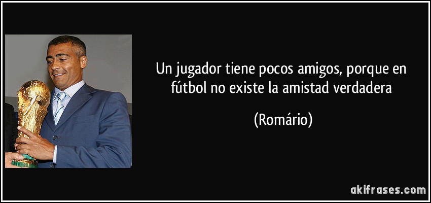 Un jugador tiene pocos amigos, porque en fútbol no existe la amistad verdadera (Romário)