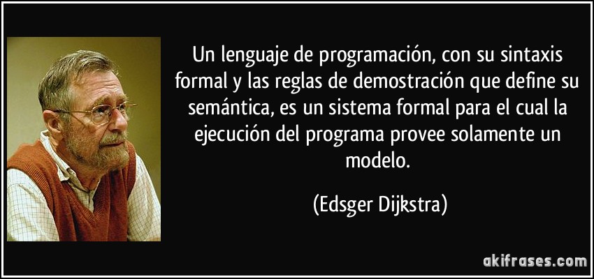 Un lenguaje de programación, con su sintaxis formal y las reglas de demostración que define su semántica, es un sistema formal para el cual la ejecución del programa provee solamente un modelo. (Edsger Dijkstra)