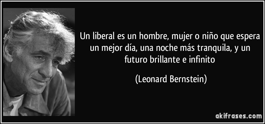 Un liberal es un hombre, mujer o niño que espera un mejor día, una noche más tranquila, y un futuro brillante e infinito (Leonard Bernstein)