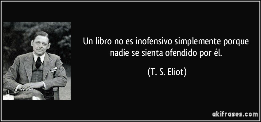 Un libro no es inofensivo simplemente porque nadie se sienta ofendido por él. (T. S. Eliot)