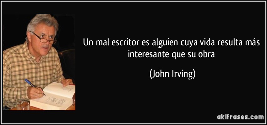 Un mal escritor es alguien cuya vida resulta más interesante que su obra (John Irving)