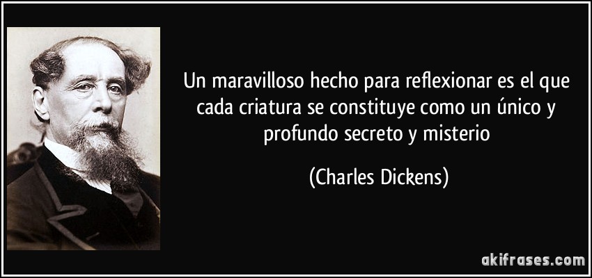 Un maravilloso hecho para reflexionar es el que cada criatura se constituye como un único y profundo secreto y misterio (Charles Dickens)