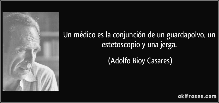 Un médico es la conjunción de un guardapolvo, un estetoscopio y una jerga. (Adolfo Bioy Casares)