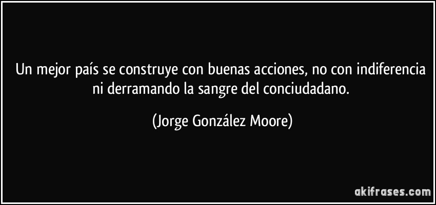 Un mejor país se construye con buenas acciones, no con indiferencia ni derramando la sangre del conciudadano. (Jorge González Moore)